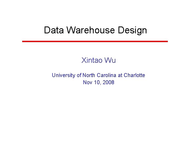 Data Warehouse Design Xintao Wu University of North Carolina at Charlotte Nov 10, 2008