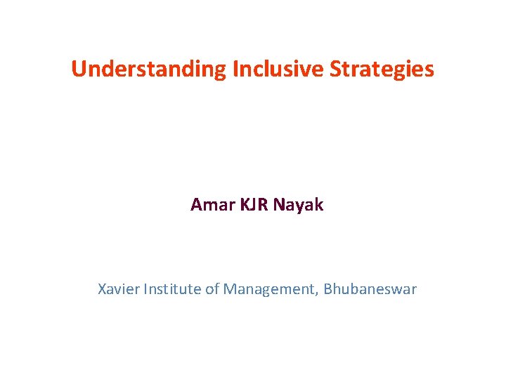 Understanding Inclusive Strategies Amar KJR Nayak Xavier Institute of Management, Bhubaneswar 