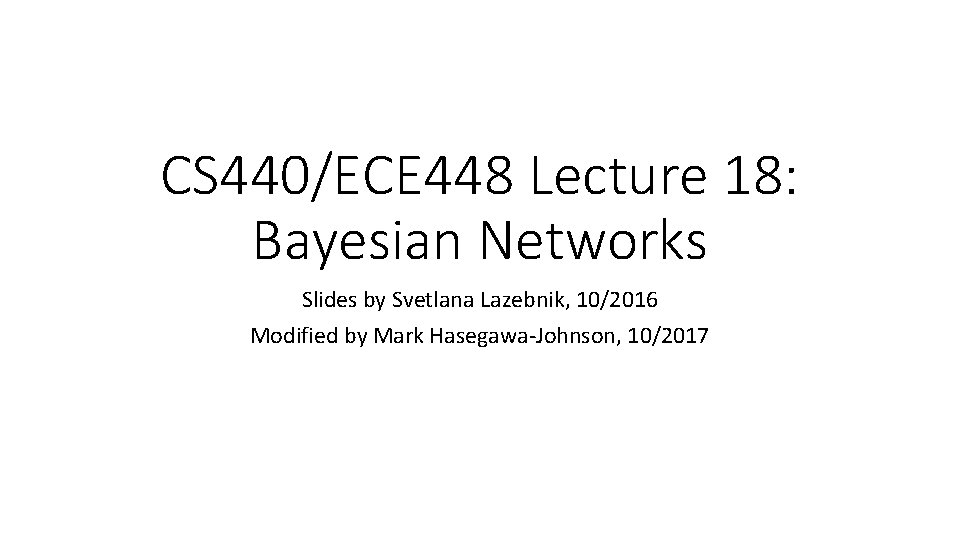 CS 440/ECE 448 Lecture 18: Bayesian Networks Slides by Svetlana Lazebnik, 10/2016 Modified by
