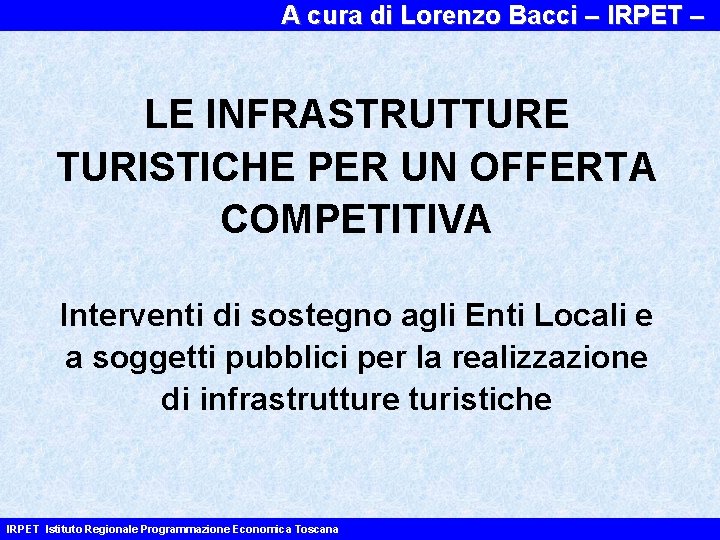 A cura di Lorenzo Bacci – IRPET – LE INFRASTRUTTURE TURISTICHE PER UN OFFERTA