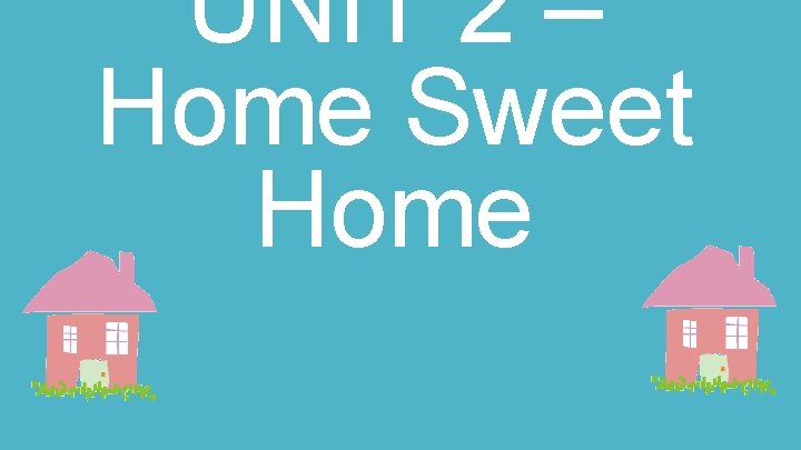 UNIT 2 – Home Sweet Home 