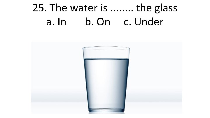 25. The water is. . . . the glass a. In b. On c.