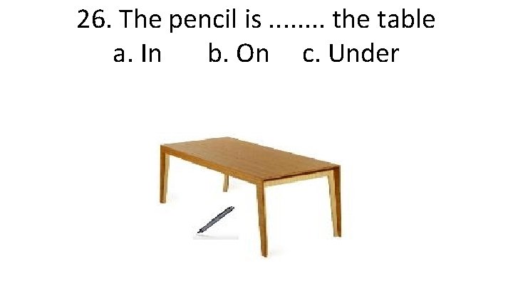 26. The pencil is. . . . the table a. In b. On c.