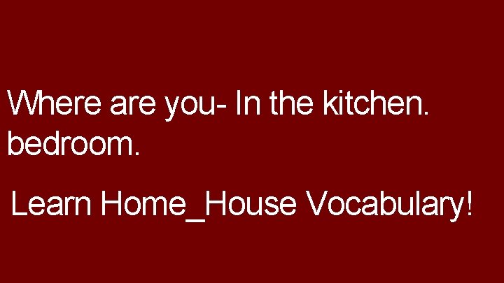 Where are you- In the kitchen. bedroom. Learn Home_House Vocabulary! 
