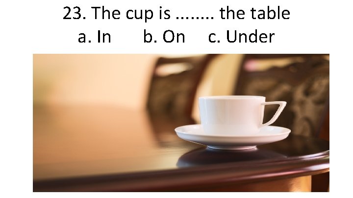23. The cup is. . . . the table a. In b. On c.