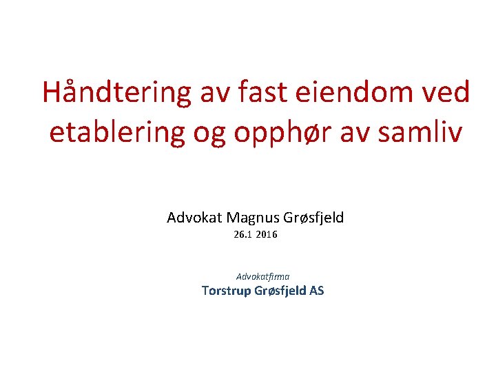 Håndtering av fast eiendom ved etablering og opphør av samliv Advokat Magnus Grøsfjeld 26.