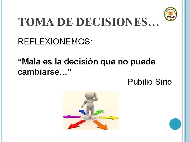 TOMA DE DECISIONES… REFLEXIONEMOS: “Mala es la decisión que no puede cambiarse…” Pubilio Sirio