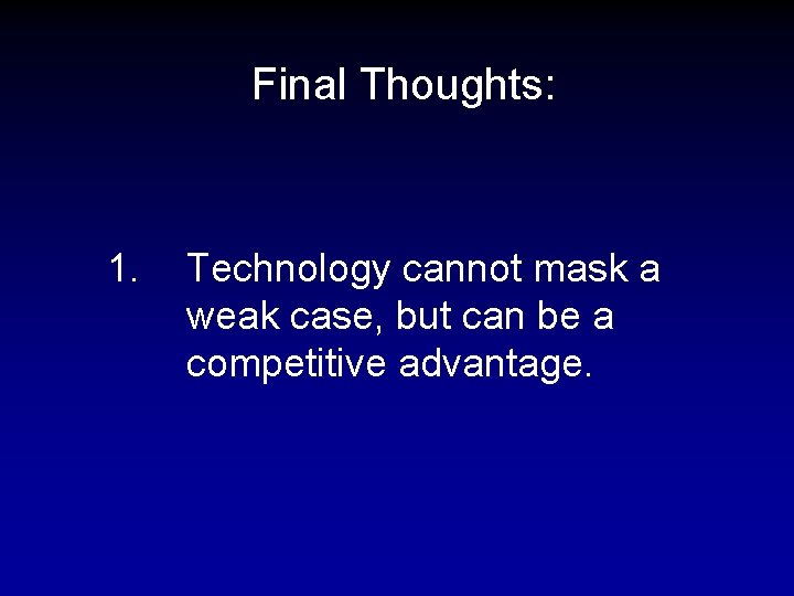 Final Thoughts: 1. Technology cannot mask a weak case, but can be a competitive