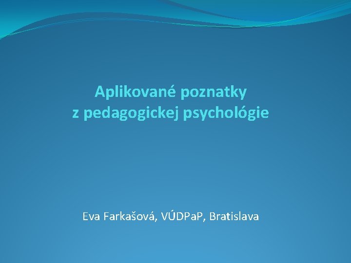 Aplikované poznatky z pedagogickej psychológie Eva Farkašová, VÚDPa. P, Bratislava 