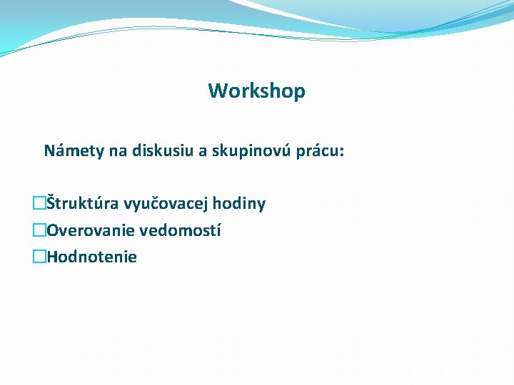 Workshop Námety na diskusiu a skupinovú prácu: �Štruktúra vyučovacej hodiny �Overovanie vedomostí �Hodnotenie 