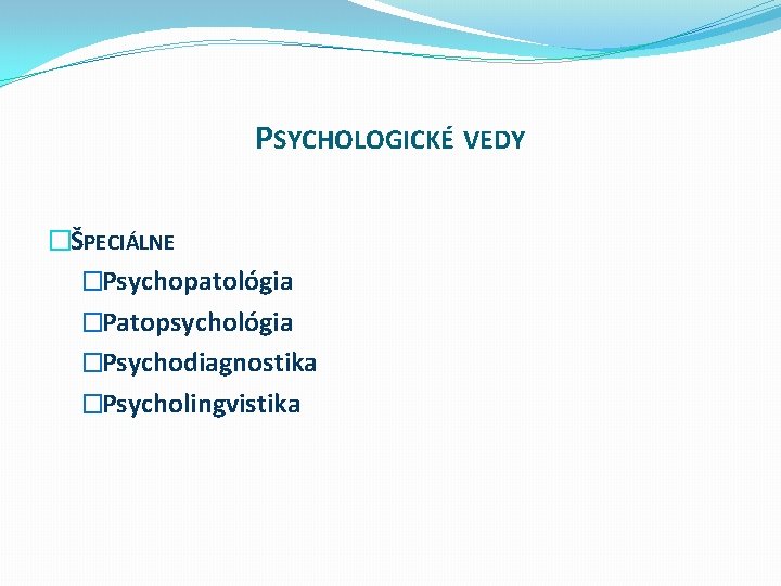 PSYCHOLOGICKÉ VEDY �ŠPECIÁLNE �Psychopatológia �Patopsychológia �Psychodiagnostika �Psycholingvistika 