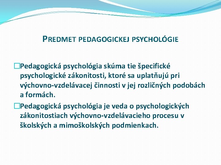 PREDMET PEDAGOGICKEJ PSYCHOLÓGIE �Pedagogická psychológia skúma tie špecifické psychologické zákonitosti, ktoré sa uplatňujú pri