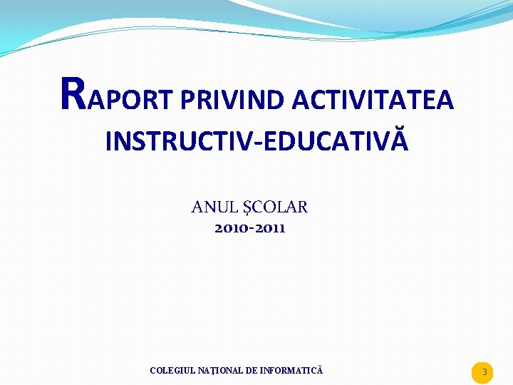 RAPORT PRIVIND ACTIVITATEA INSTRUCTIV-EDUCATIVĂ ANUL ȘCOLAR 2010 -2011 COLEGIUL NAŢIONAL DE INFORMATICĂ 3 