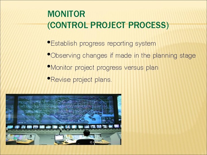 MONITOR (CONTROL PROJECT PROCESS) • Establish progress reporting system • Observing changes if made MONITOR (CONTROL PROJECT PROCESS) • Establish progress reporting system • Observing changes if made