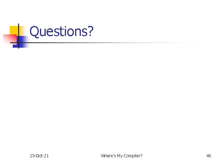 Questions? 23 -Oct-21 Where's My Compiler? 46 Questions? 23 -Oct-21 Where's My Compiler? 46