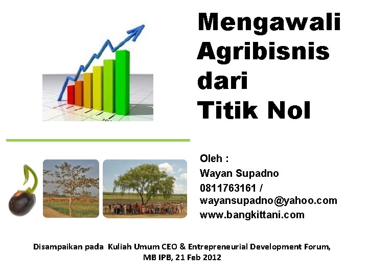 Mengawali Agribisnis dari Titik Nol Oleh : Wayan Supadno 0811763161 / wayansupadno@yahoo. com www.
