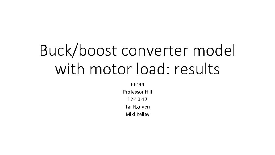 Buck/boost converter model with motor load: results EE 444 Professor Hill 12 -10 -17