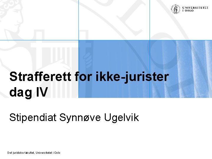 Strafferett for ikke-jurister dag IV Stipendiat Synnøve Ugelvik Det juridiske fakultet, Universitetet i Oslo