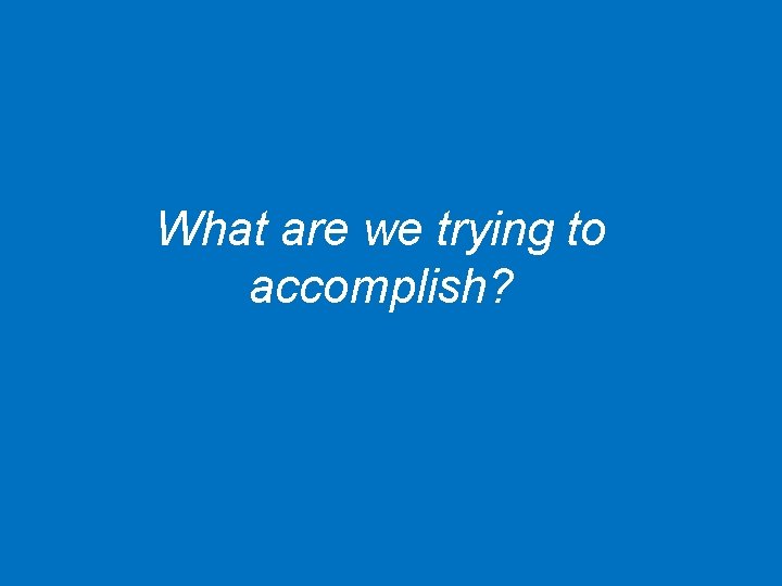 What are we trying to accomplish? 10 