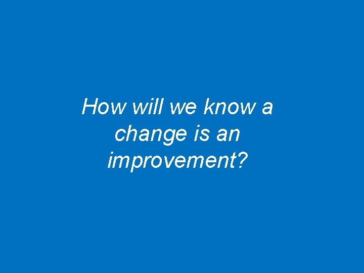 How will we know a change is an improvement? 13 