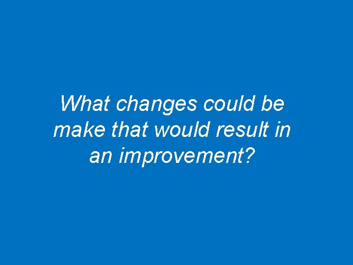 What changes could be make that would result in an improvement? 24 