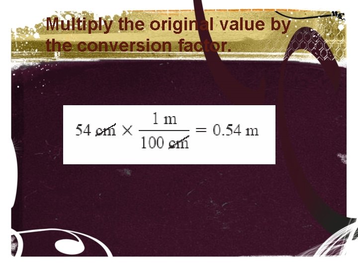 Multiply the original value by the conversion factor. 