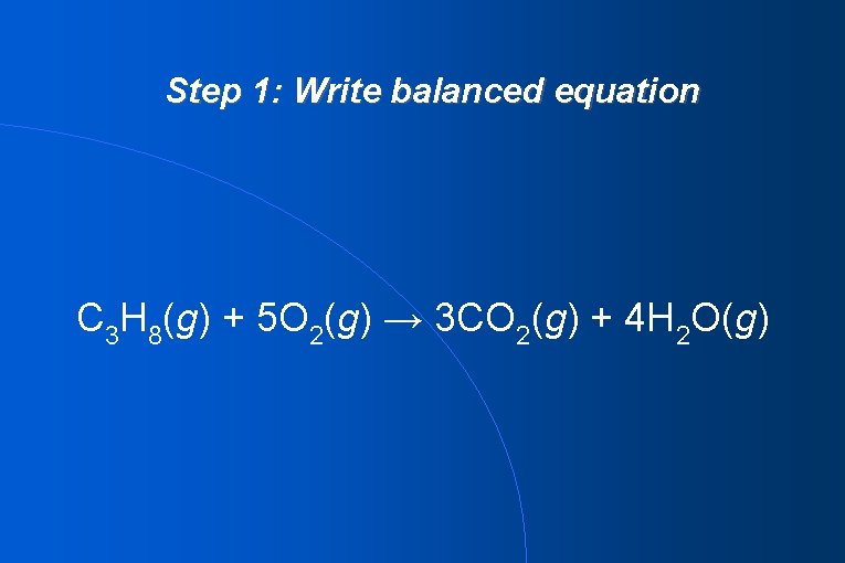 Step 1: Write balanced equation C 3 H 8(g) + 5 O 2(g) →