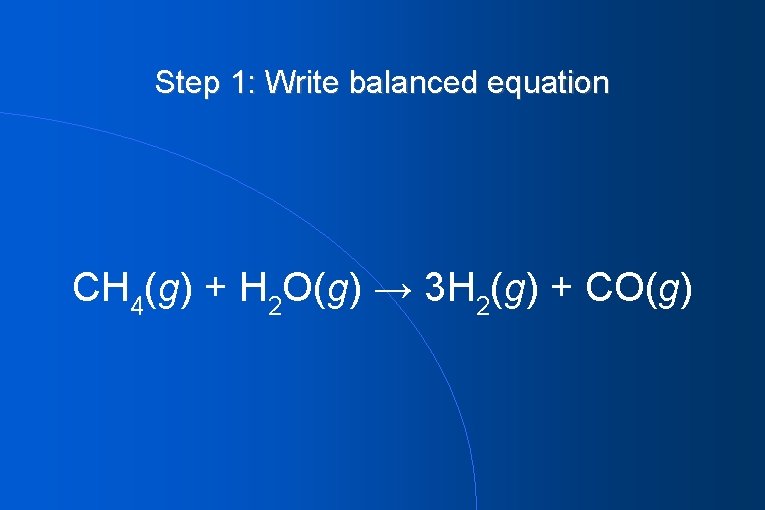 Step 1: Write balanced equation CH 4(g) + H 2 O(g) → 3 H