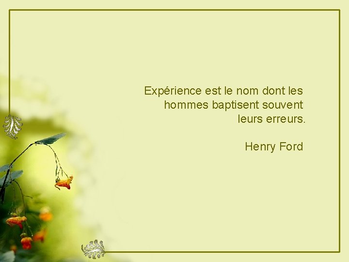 Expérience est le nom dont les hommes baptisent souvent leurs erreurs. Henry Ford 