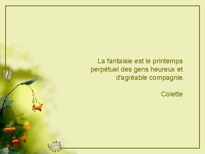 La fantaisie est le printemps perpétuel des gens heureux et d'agréable compagnie. Colette 