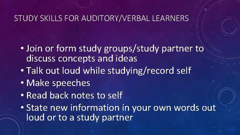 STUDY SKILLS FOR AUDITORY/VERBAL LEARNERS • Join or form study groups/study partner to discuss