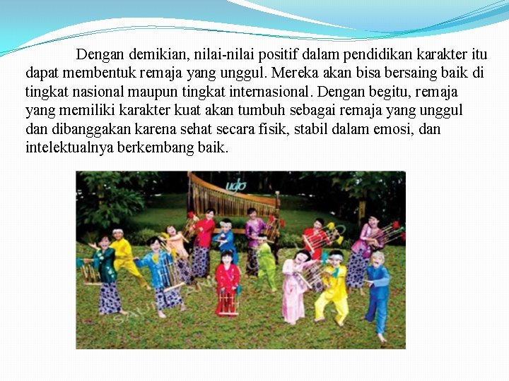 Dengan demikian, nilai-nilai positif dalam pendidikan karakter itu dapat membentuk remaja yang unggul. Mereka