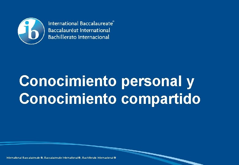 Conocimiento personal y Conocimiento compartido International Baccalaureate ®, Baccalaureate International ®, Bachillerato Internacional ®