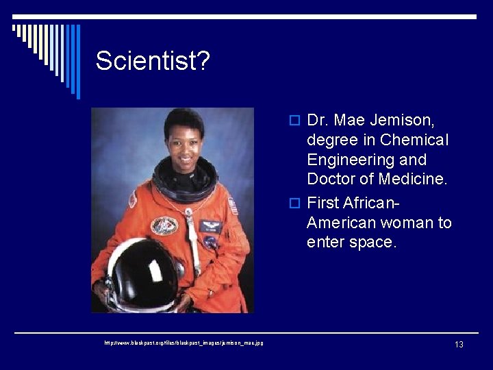 Scientist? o Dr. Mae Jemison, degree in Chemical Engineering and Doctor of Medicine. o