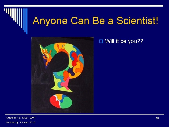 Anyone Can Be a Scientist! o Will it be you? ? Created by: E.