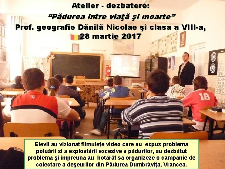 Atelier - dezbatere: “Pădurea între viaţă şi moarte” Prof. geografie Dănilă Nicolae şi clasa