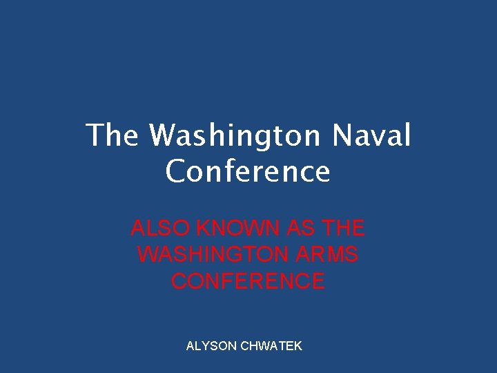 The Washington Naval Conference ALSO KNOWN AS THE WASHINGTON ARMS CONFERENCE ALYSON CHWATEK 