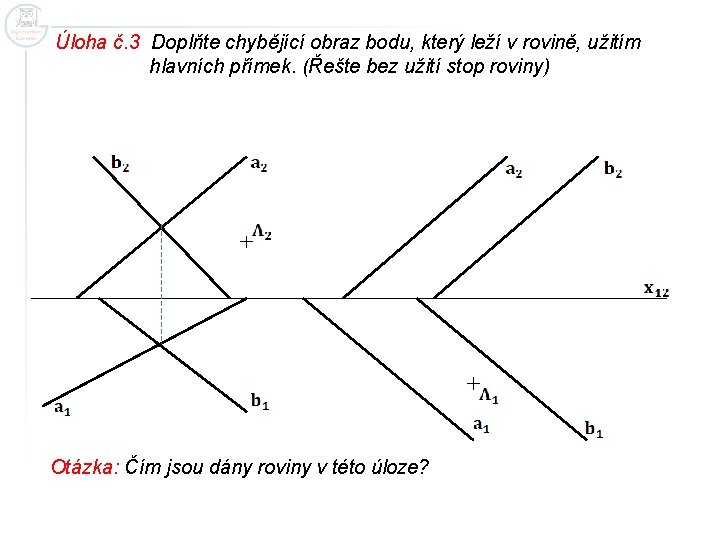 Úloha č. 3 Doplňte chybějící obraz bodu, který leží v rovině, užitím hlavních přímek.