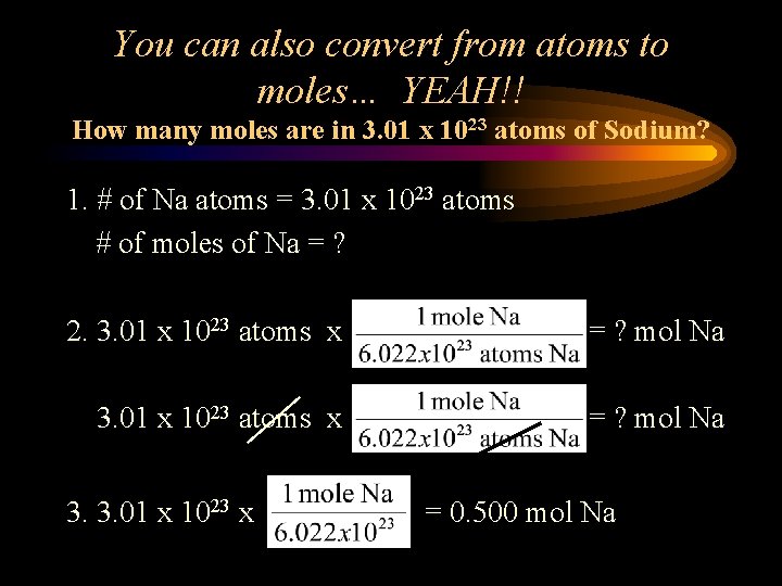 You can also convert from atoms to moles… YEAH!! How many moles are in