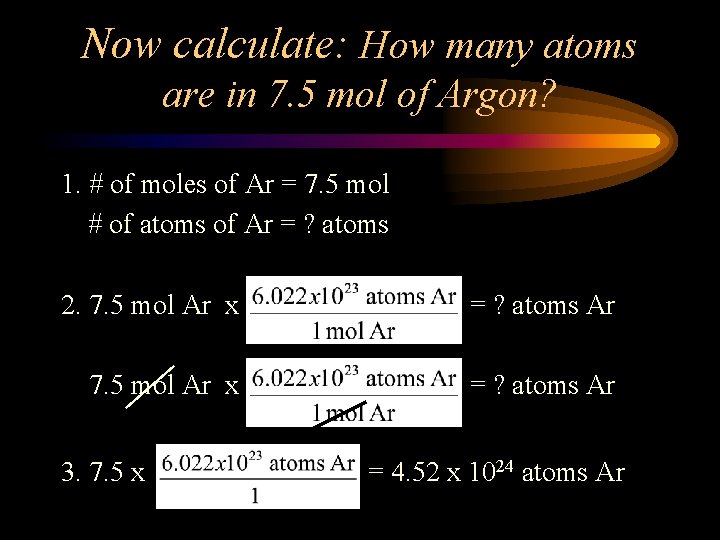 Now calculate: How many atoms are in 7. 5 mol of Argon? 1. #