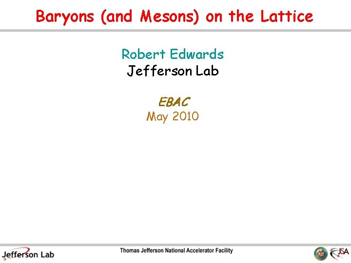 Baryons (and Mesons) on the Lattice Robert Edwards Jefferson Lab EBAC May 2010 