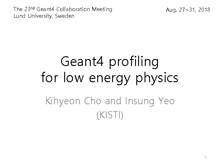 The 23 nd Geant 4 Collaboration Meeting Lund University, Sweden Aug. 27~31, 2018 Geant