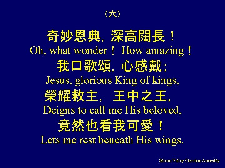 （六） 奇妙恩典，深高闊長！ Oh, what wonder！ How amazing！ 我口歌頌，心感戴； Jesus, glorious King of kings, 榮耀救主，王中之王，