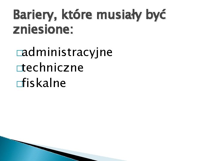 Bariery, które musiały być zniesione: �administracyjne �techniczne �fiskalne Bariery, które musiały być zniesione: �administracyjne �techniczne �fiskalne