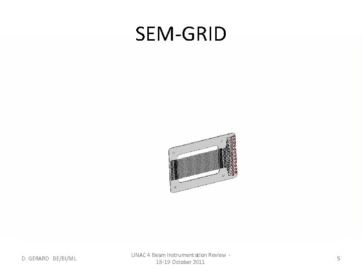 SEM-GRID D. GERARD BE/BI/ML LINAC 4 Beam Instrumentation Review 18 -19 October 2011 5