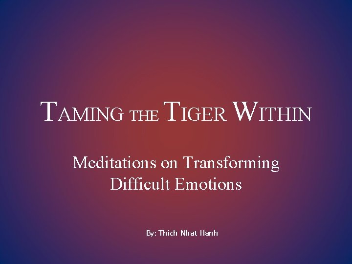 TAMING THE TIGER WITHIN Meditations on Transforming Difficult Emotions By: Thich Nhat Hanh 