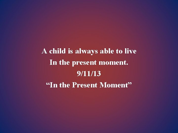 A child is always able to live In the present moment. 9/11/13 “In the