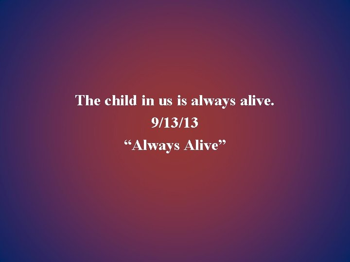 The child in us is always alive. 9/13/13 “Always Alive” 