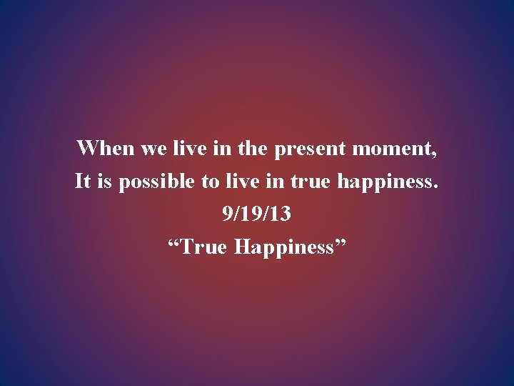 When we live in the present moment, It is possible to live in true