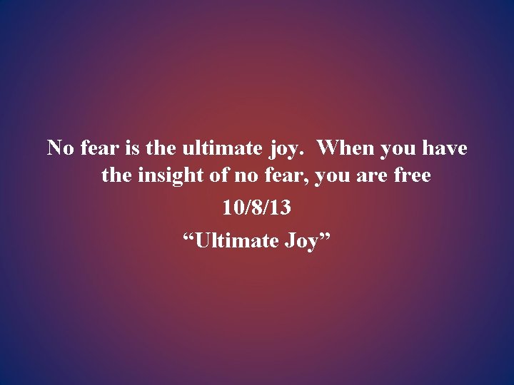 No fear is the ultimate joy. When you have the insight of no fear,